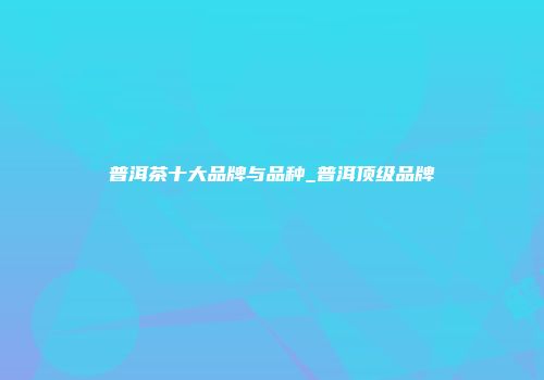 普洱茶十大品牌与品种_普洱顶级品牌