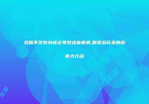 多喝不仅伤身还会导致这些疾病,喝茉莉花茶的危害大介绍