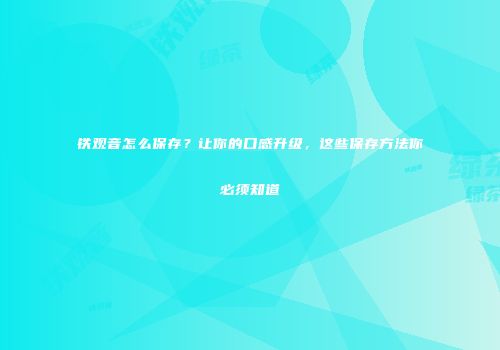 铁观音怎么保存？让你的口感升级，这些保存方法你必须知道