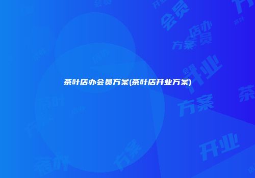 茶叶店办会员方案(茶叶店开业方案)