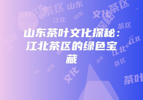 山东茶叶文化探秘：江北茶区的绿色宝藏
