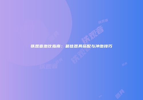 铁观音泡饮指南：最佳器具搭配与冲泡技巧