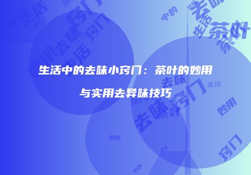 生活中的去味小窍门：茶叶的妙用与实用去异味技巧