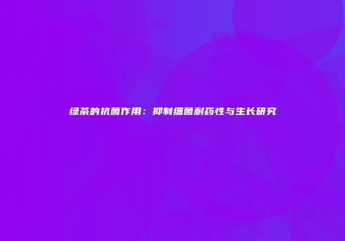 绿茶的抗菌作用：抑制细菌耐药性与生长研究