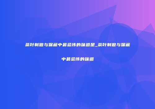 茶叶制做与保藏中最忌讳的味道是_茶叶制做与保藏中最忌讳的味道