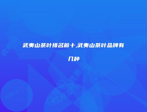 武夷山茶叶排名前十,武夷山茶叶品牌有几种