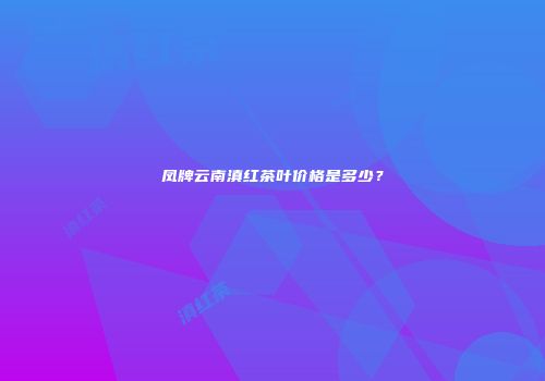凤牌云南滇红茶叶价格是多少？