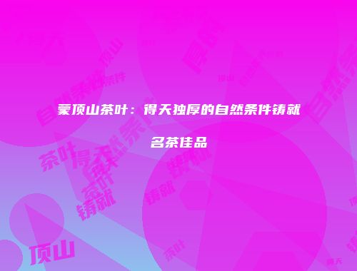 蒙顶山茶叶：得天独厚的自然条件铸就名茶佳品