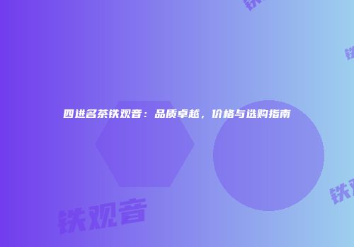 四进名茶铁观音：品质卓越，价格与选购指南