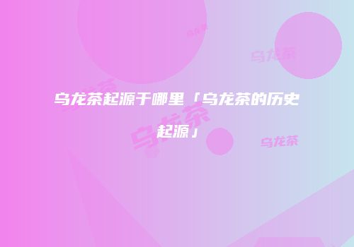 乌龙茶起源于哪里「乌龙茶的历史起源」