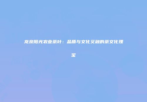 龙泉阳光农业茶叶：品质与文化交融的茶文化瑰宝