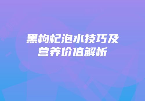 黑枸杞泡水技巧及营养价值解析