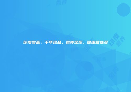 印度雪燕：千年珍品，营养宝库，健康益处多