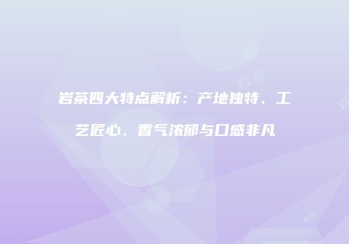 岩茶四大特点解析：产地独特、工艺匠心、香气浓郁与口感非凡
