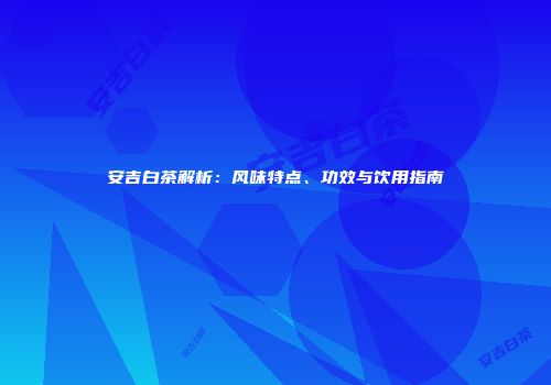 安吉白茶解析：风味特点、功效与饮用指南