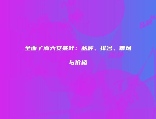 全面了解六安茶叶：品种、排名、市场与价格