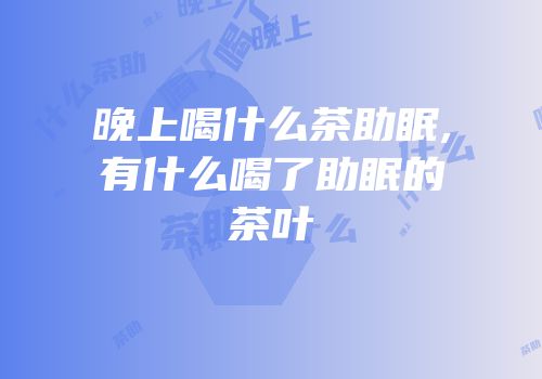 晚上喝什么茶助眠,有什么喝了助眠的茶叶