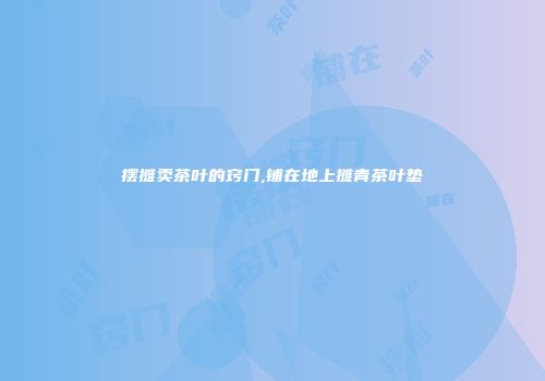 摆摊卖茶叶的窍门,铺在地上摊青茶叶垫