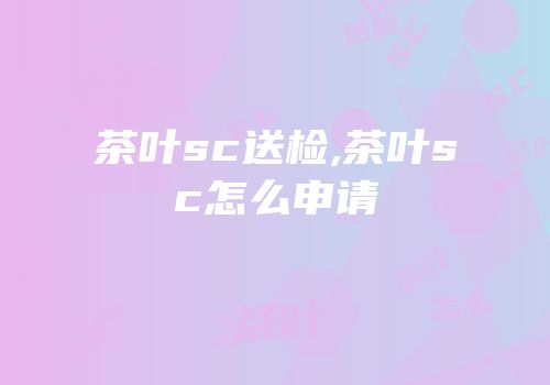 茶叶sc送检,茶叶sc怎么申请