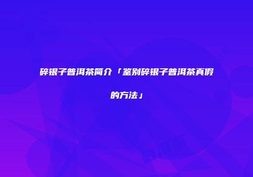 碎银子普洱茶简介「鉴别碎银子普洱茶真假的方法」