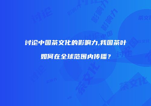 讨论中国茶文化的影响力,我国茶叶如何在全球范围内传播？
