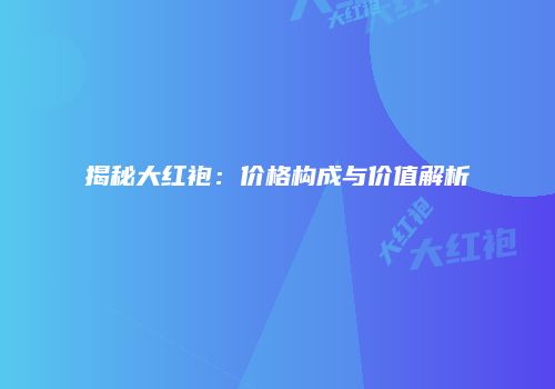 揭秘大红袍：价格构成与价值解析