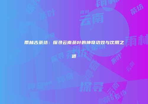 雨林古茶坊：探寻云南茶叶的神奇功效与饮用之道
