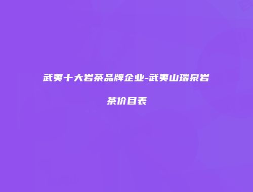 武夷十大岩茶品牌企业-武夷山瑞泉岩茶价目表