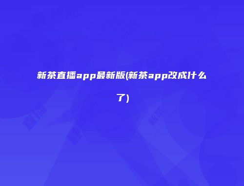 新茶直播app最新版(新茶app改成什么了)