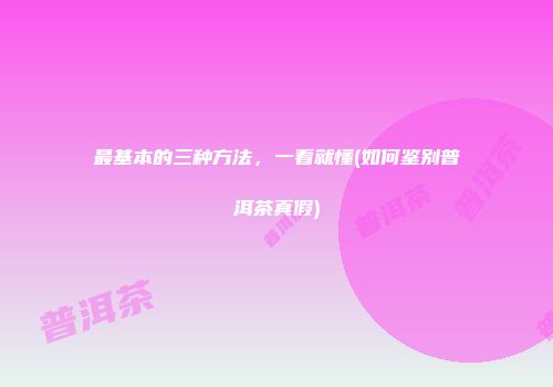 最基本的三种方法，一看就懂(如何鉴别普洱茶真假)