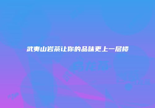 武夷山岩茶让你的品味更上一层楼