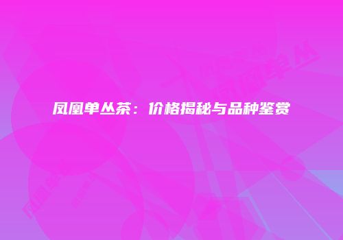 凤凰单丛茶：价格揭秘与品种鉴赏