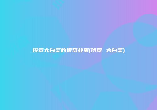 班章大白菜的传奇故事(班章 大白菜)