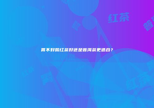 胃不好喝红茶好还是普洱茶更适合？