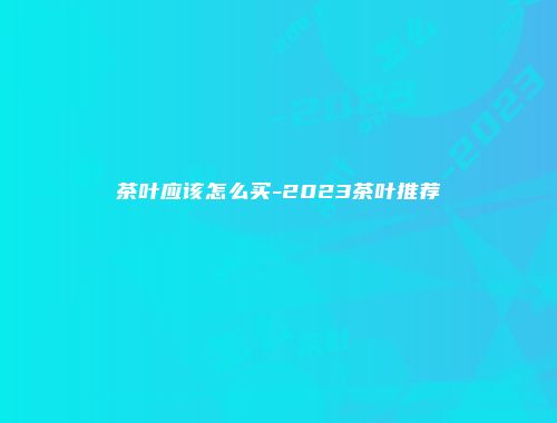 茶叶应该怎么买-2023茶叶推荐