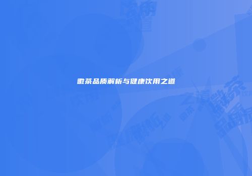 徽茶品质解析与健康饮用之道