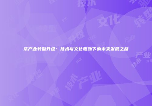 茶产业转型升级：技术与文化驱动下的未来发展之路