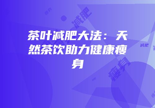 茶叶减肥大法：天然茶饮助力健康瘦身