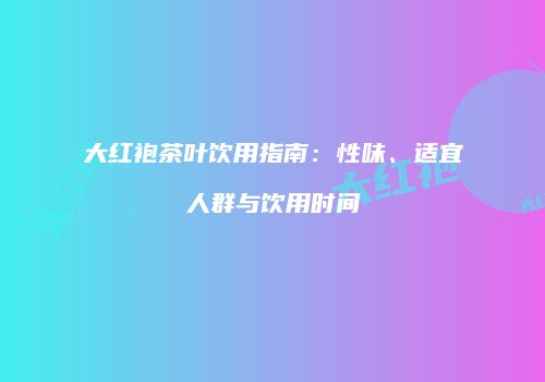 大红袍茶叶饮用指南：性味、适宜人群与饮用时间