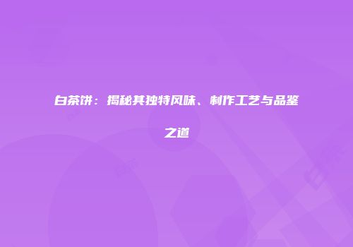 白茶饼：揭秘其独特风味、制作工艺与品鉴之道