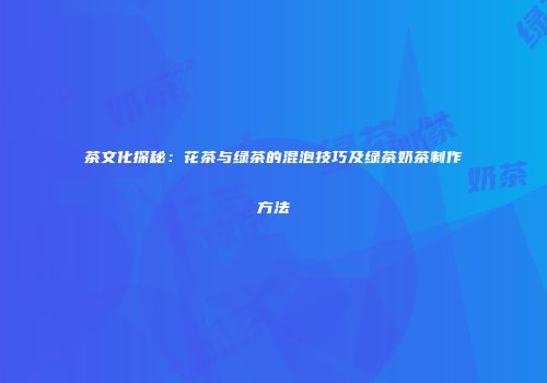 茶文化探秘：花茶与绿茶的混泡技巧及绿茶奶茶制作方法
