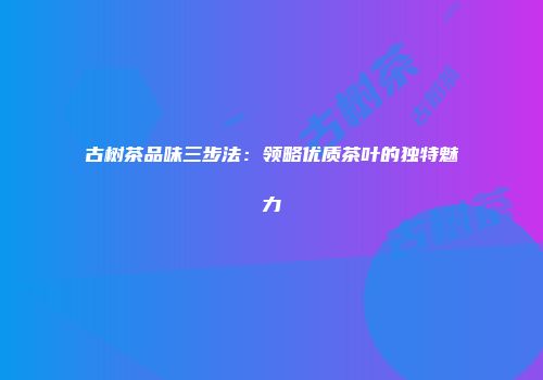 古树茶品味三步法：领略优质茶叶的独特魅力