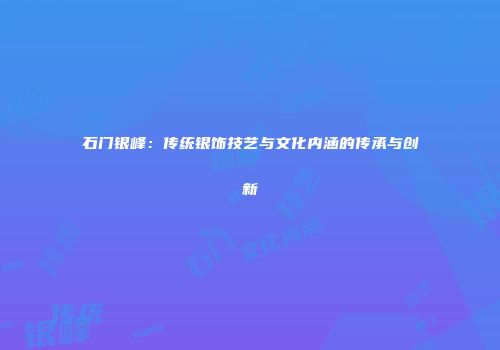 石门银峰：传统银饰技艺与文化内涵的传承与创新