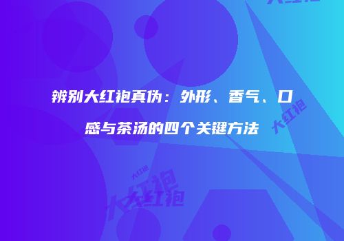 辨别大红袍真伪：外形、香气、口感与茶汤的四个关键方法