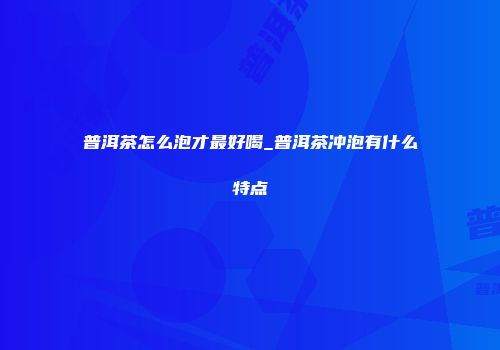 普洱茶怎么泡才最好喝_普洱茶冲泡有什么特点