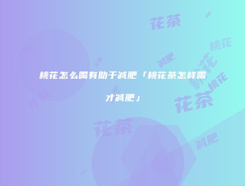 桃花怎么喝有助于减肥「桃花茶怎样喝才减肥」