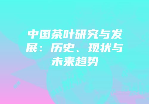 中国茶叶研究与发展：历史、现状与未来趋势