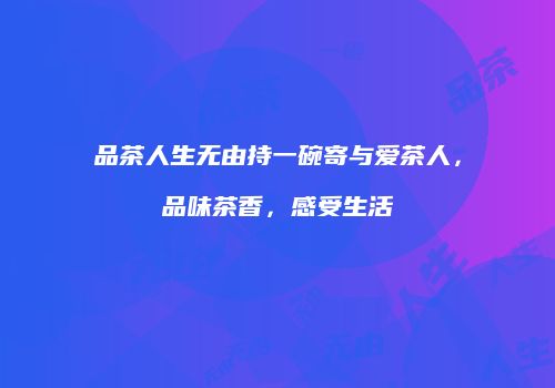 品茶人生无由持一碗寄与爱茶人，品味茶香，感受生活