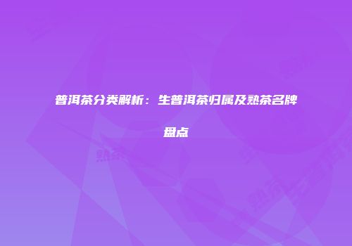 普洱茶分类解析：生普洱茶归属及熟茶名牌盘点