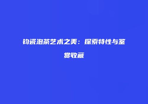 钧瓷泡茶艺术之美：探索特性与鉴赏收藏